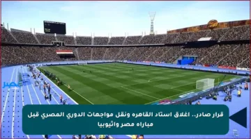 قرار صادر.. إغلاق استاد القاهرة ونقل مواجهات الدوري المصري قبل مباراة مصر وإثيوبيا